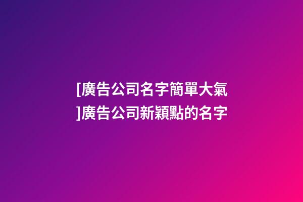 [廣告公司名字簡單大氣]廣告公司新穎點的名字-第1張-公司起名-玄機派